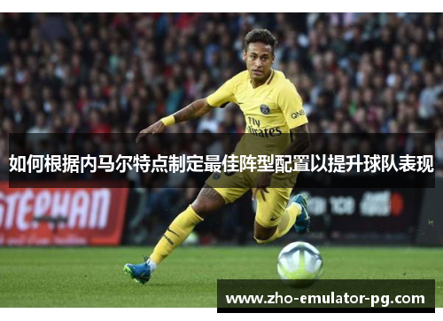 如何根据内马尔特点制定最佳阵型配置以提升球队表现 如何根据内马尔特点制定最佳阵型配置以提升球队表现