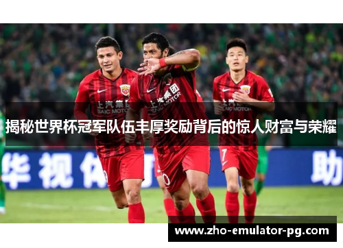 揭秘世界杯冠军队伍丰厚奖励背后的惊人财富与荣耀 揭秘世界杯冠军队伍丰厚奖励背后的惊人财富与荣耀