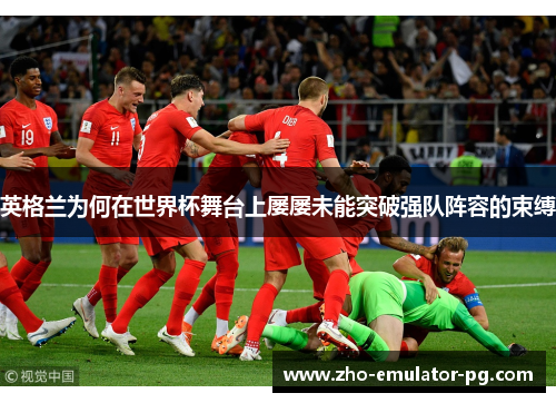 英格兰为何在世界杯舞台上屡屡未能突破强队阵容的束缚 英格兰为何在世界杯舞台上屡屡未能突破强队阵容的束缚