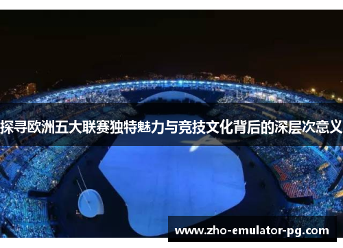 探寻欧洲五大联赛独特魅力与竞技文化背后的深层次意义