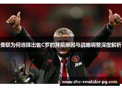曼联为何选择出售C罗的背后原因与战略调整深度解析 曼联为何选择出售C罗的背后原因与战略调整深度解析