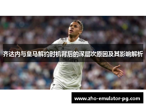 齐达内与皇马解约时机背后的深层次原因及其影响解析