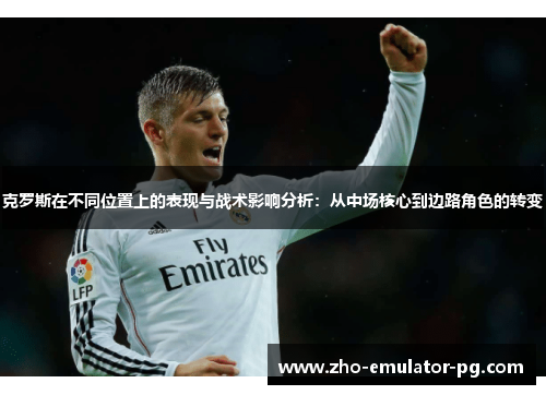 克罗斯在不同位置上的表现与战术影响分析:从中场核心到边路角色的转变 克罗斯在不同位置上的表现与战术影响分析:从中场核心到边路角色的转变
