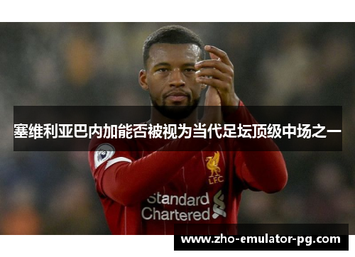塞维利亚巴内加能否被视为当代足坛顶级中场之一 塞维利亚巴内加能否被视为当代足坛顶级中场之一