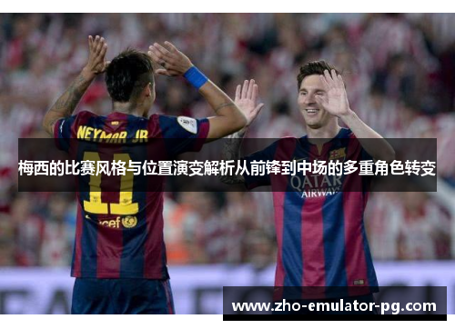 梅西的比赛风格与位置演变解析从前锋到中场的多重角色转变 梅西的比赛风格与位置演变解析从前锋到中场的多重角色转变