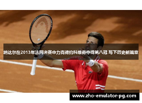 纳达尔在2013年法网决赛中力克德约科维奇夺得第八冠 写下历史新篇章