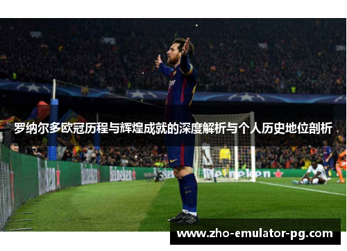 罗纳尔多欧冠历程与辉煌成就的深度解析与个人历史地位剖析 罗纳尔多欧冠历程与辉煌成就的深度解析与个人历史地位剖析