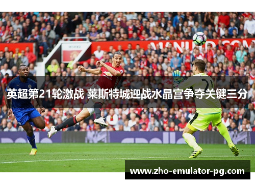 英超第21轮激战 莱斯特城迎战水晶宫争夺关键三分
