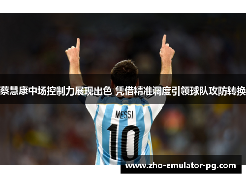蔡慧康中场控制力展现出色 凭借精准调度引领球队攻防转换