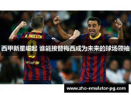 西甲新星崛起 谁能接替梅西成为未来的球场领袖 西甲新星崛起 谁能接替梅西成为未来的球场领袖