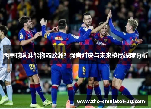 西甲球队谁能称霸欧洲?强者对决与未来格局深度分析 西甲球队谁能称霸欧洲?强者对决与未来格局深度分析