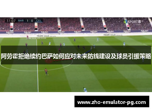 阿劳霍拒绝续约巴萨如何应对未来防线建设及球员引援策略