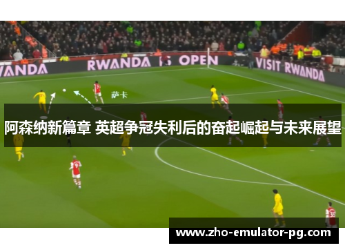 阿森纳新篇章 英超争冠失利后的奋起崛起与未来展望 阿森纳新篇章 英超争冠失利后的奋起崛起与未来展望