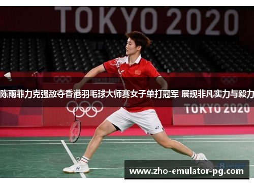 陈雨菲力克强敌夺香港羽毛球大师赛女子单打冠军 展现非凡实力与毅力 陈雨菲力克强敌夺香港羽毛球大师赛女子单打冠军 展现非凡实力与毅力