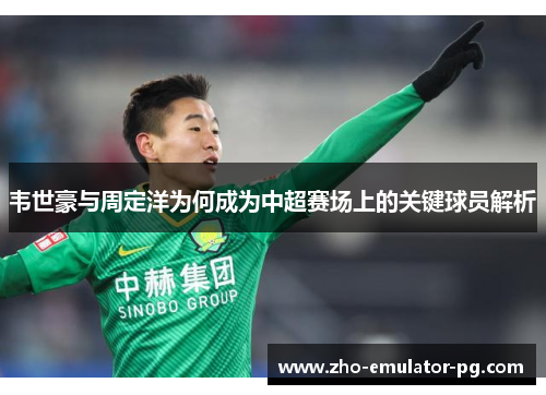 韦世豪与周定洋为何成为中超赛场上的关键球员解析 韦世豪与周定洋为何成为中超赛场上的关键球员解析