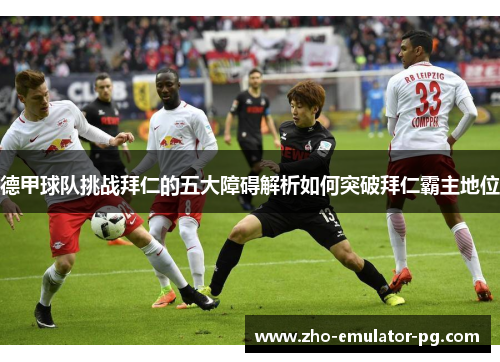 德甲球队挑战拜仁的五大障碍解析如何突破拜仁霸主地位 德甲球队挑战拜仁的五大障碍解析如何突破拜仁霸主地位