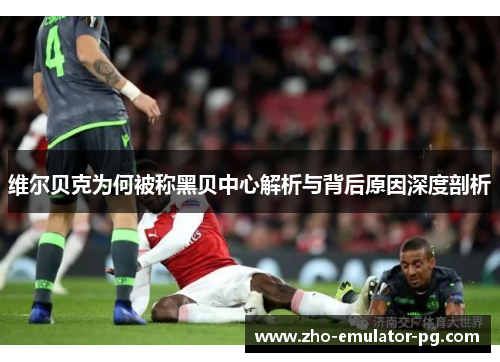 维尔贝克为何被称黑贝中心解析与背后原因深度剖析