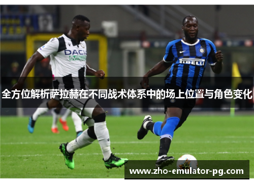 全方位解析萨拉赫在不同战术体系中的场上位置与角色变化 全方位解析萨拉赫在不同战术体系中的场上位置与角色变化