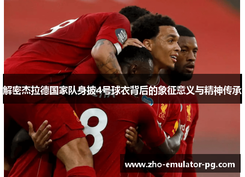 解密杰拉德国家队身披4号球衣背后的象征意义与精神传承 解密杰拉德国家队身披4号球衣背后的象征意义与精神传承