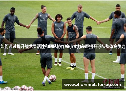 如何通过提升战术灵活性和团队协作缩小实力差距提升球队整体竞争力