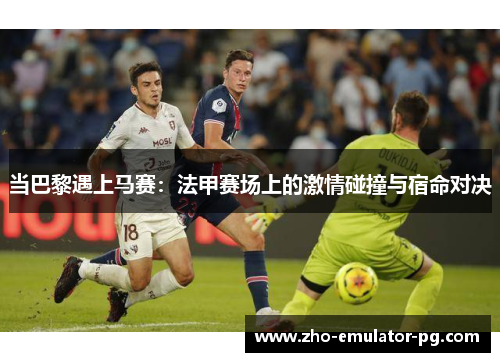当巴黎遇上马赛：法甲赛场上的激情碰撞与宿命对决
