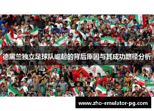 德黑兰独立足球队崛起的背后原因与其成功路径分析 德黑兰独立足球队崛起的背后原因与其成功路径分析