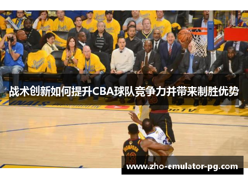 战术创新如何提升CBA球队竞争力并带来制胜优势 战术创新如何提升CBA球队竞争力并带来制胜优势