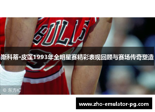 斯科蒂·皮蓬1993年全明星赛精彩表现回顾与赛场传奇塑造 斯科蒂·皮蓬1993年全明星赛精彩表现回顾与赛场传奇塑造