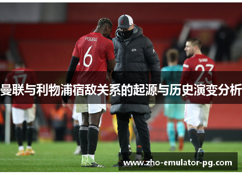 曼联与利物浦宿敌关系的起源与历史演变分析