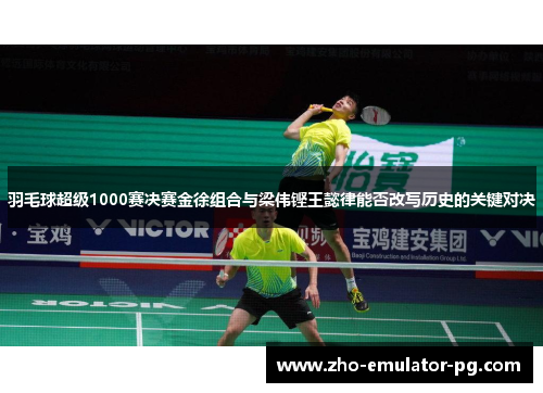 羽毛球超级1000赛决赛金徐组合与梁伟铿王懿律能否改写历史的关键对决