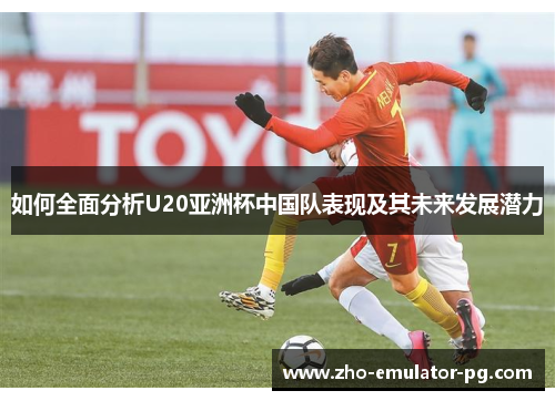 如何全面分析U20亚洲杯中国队表现及其未来发展潜力