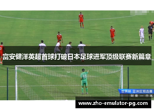 富安健洋英超首球打破日本足球进军顶级联赛新篇章