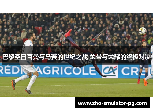 巴黎圣日耳曼与马赛的世纪之战 荣誉与荣耀的终极对决