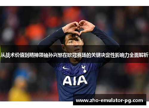 从战术价值到精神领袖孙兴慜在欧冠赛场的关键决定性影响力全面解析 从战术价值到精神领袖孙兴慜在欧冠赛场的关键决定性影响力全面解析