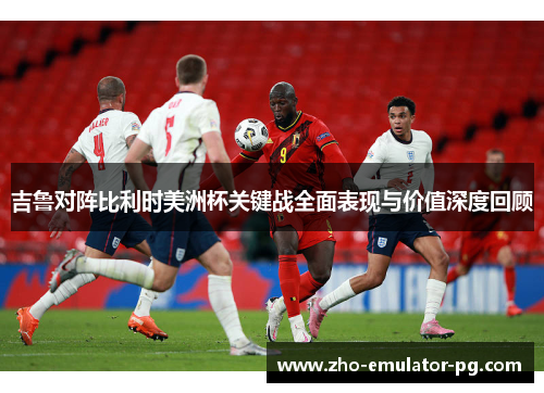 吉鲁对阵比利时美洲杯关键战全面表现与价值深度回顾