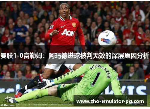 曼联1-0富勒姆：阿玛德进球被判无效的深层原因分析