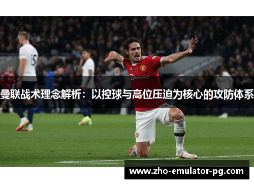 曼联战术理念解析：以控球与高位压迫为核心的攻防体系