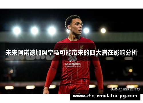 未来阿诺德加盟皇马可能带来的四大潜在影响分析