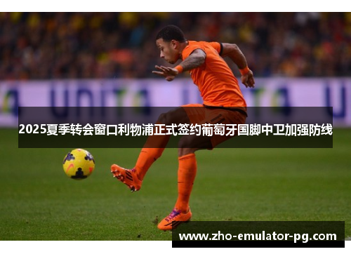 2025夏季转会窗口利物浦正式签约葡萄牙国脚中卫加强防线