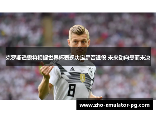 克罗斯透露将根据世界杯表现决定是否退役 未来动向悬而未决