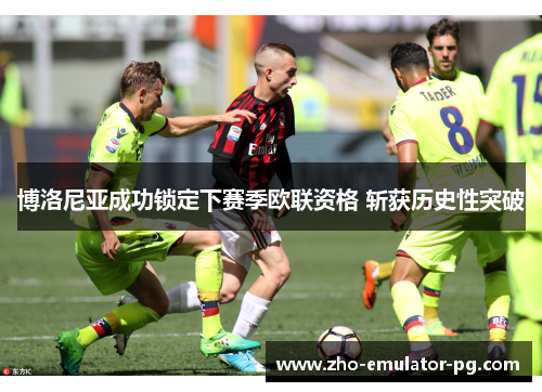 博洛尼亚成功锁定下赛季欧联资格 斩获历史性突破 博洛尼亚成功锁定下赛季欧联资格 斩获历史性突破