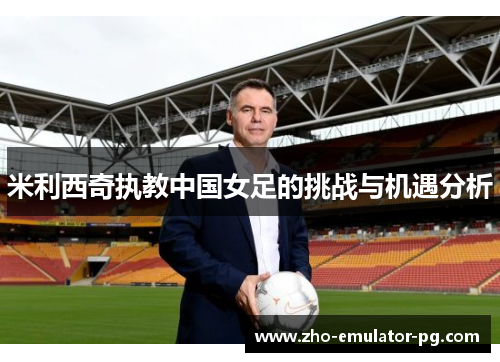 米利西奇执教中国女足的挑战与机遇分析