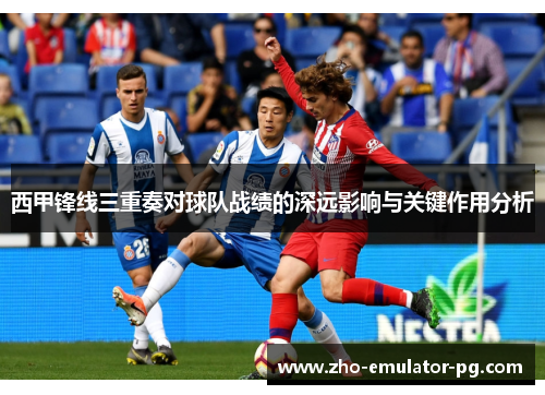 西甲锋线三重奏对球队战绩的深远影响与关键作用分析 西甲锋线三重奏对球队战绩的深远影响与关键作用分析