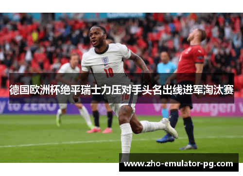 德国欧洲杯绝平瑞士力压对手头名出线进军淘汰赛