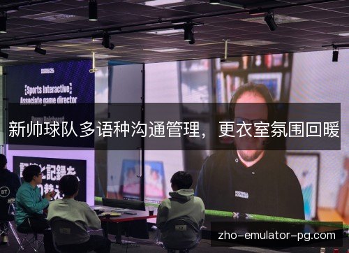 新帅球队多语种沟通管理,更衣室氛围回暖 新帅球队多语种沟通管理,更衣室氛围回暖